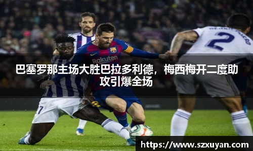 巴塞罗那主场大胜巴拉多利德，梅西梅开二度助攻引爆全场